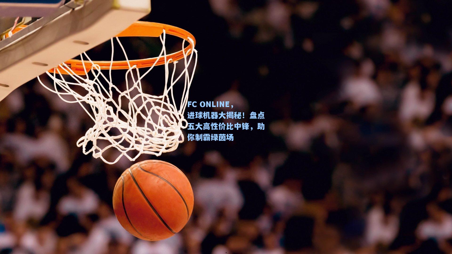 FC ONLINE，进球机器大揭秘！盘点五大高性价比中锋，助你制霸绿茵场