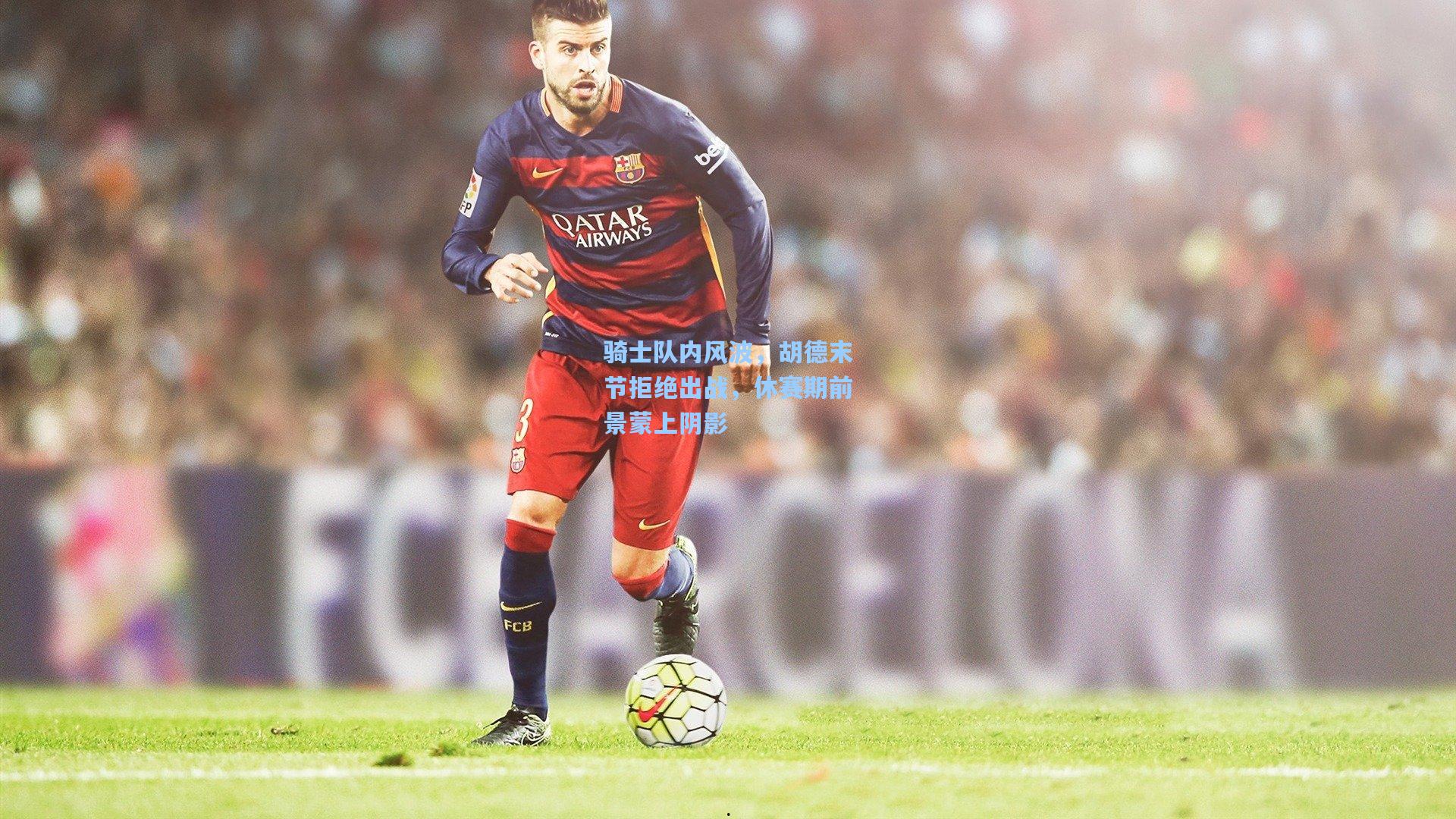 骑士队内风波，胡德末节拒绝出战，休赛期前景蒙上阴影