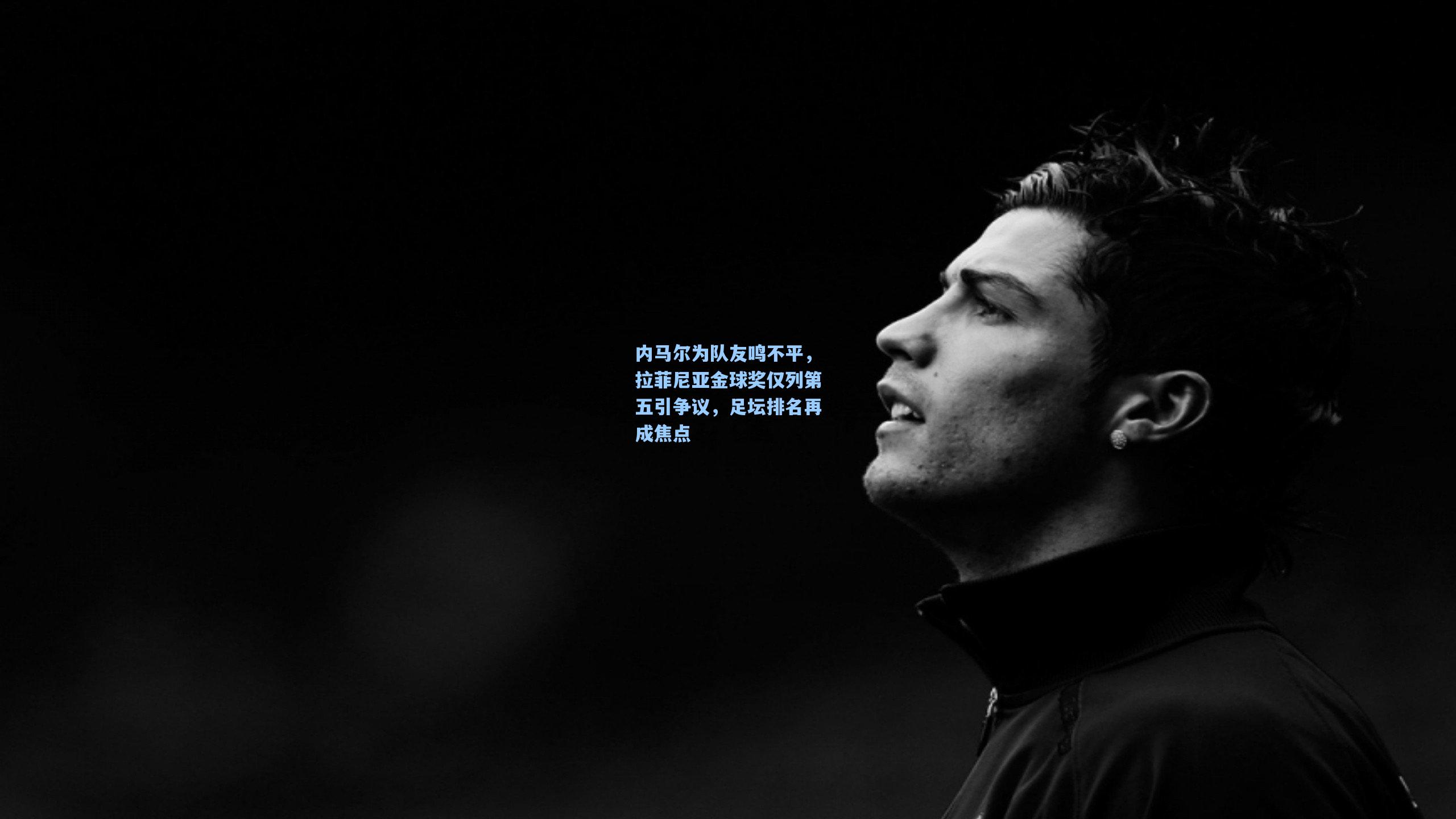 天天盈球官网:内马尔为队友鸣不平,拉菲尼亚金球奖仅列第五引争议,足坛排名再成焦点