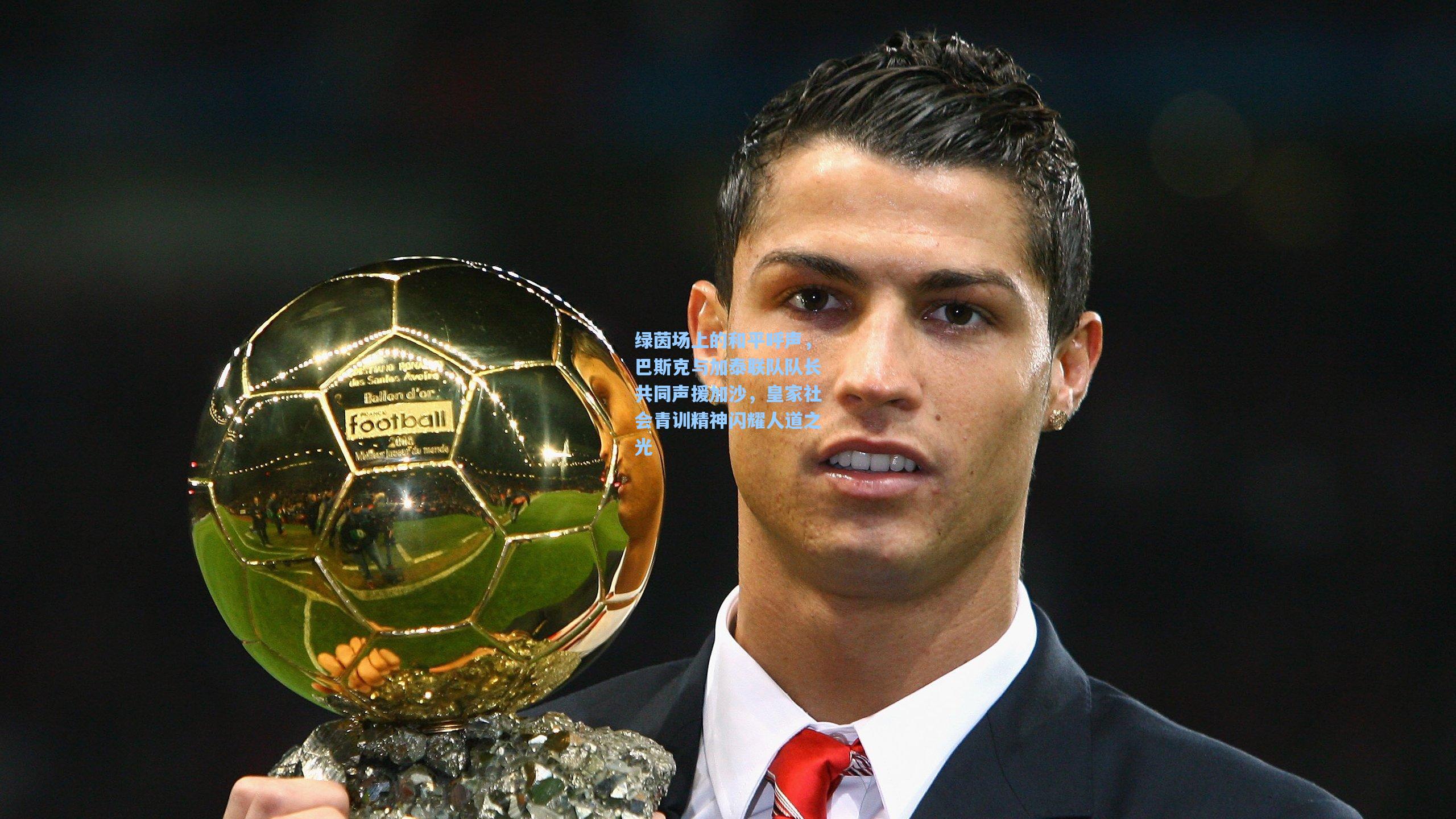 天天盈球官网-绿茵场上的和平呼声，巴斯克与加泰联队队长共同声援加沙，皇家社会青训精神闪耀人道之光